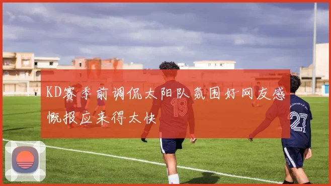 KD赛季前调侃太阳队氛围好网友感慨报应来得太快