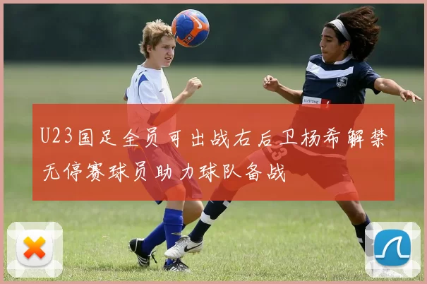 U23国足全员可出战右后卫杨希解禁无停赛球员助力球队备战