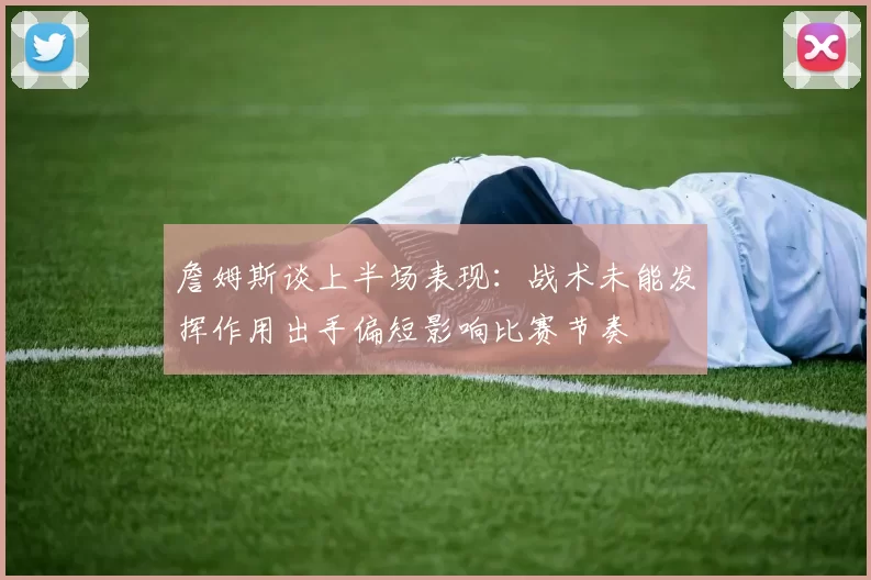 詹姆斯谈上半场表现：战术未能发挥作用出手偏短影响比赛节奏