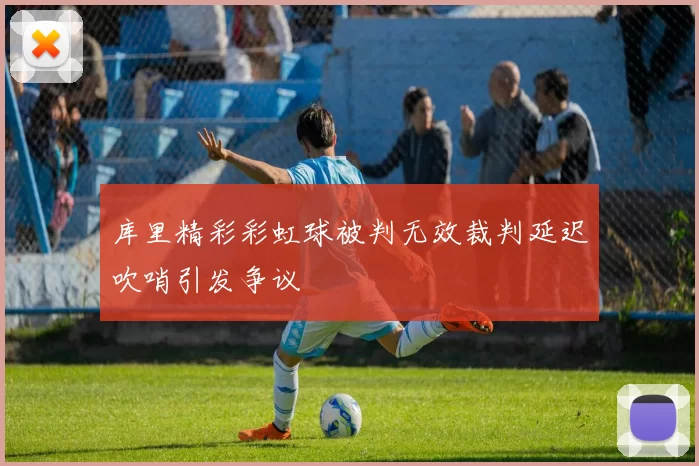 库里精彩彩虹球被判无效裁判延迟吹哨引发争议