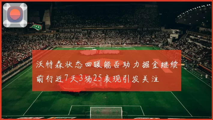 沃特森状态回暖能否助力掘金继续前行近7天3场25表现引发关注