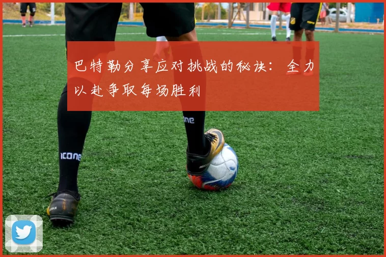 巴特勒分享应对挑战的秘诀：全力以赴争取每场胜利