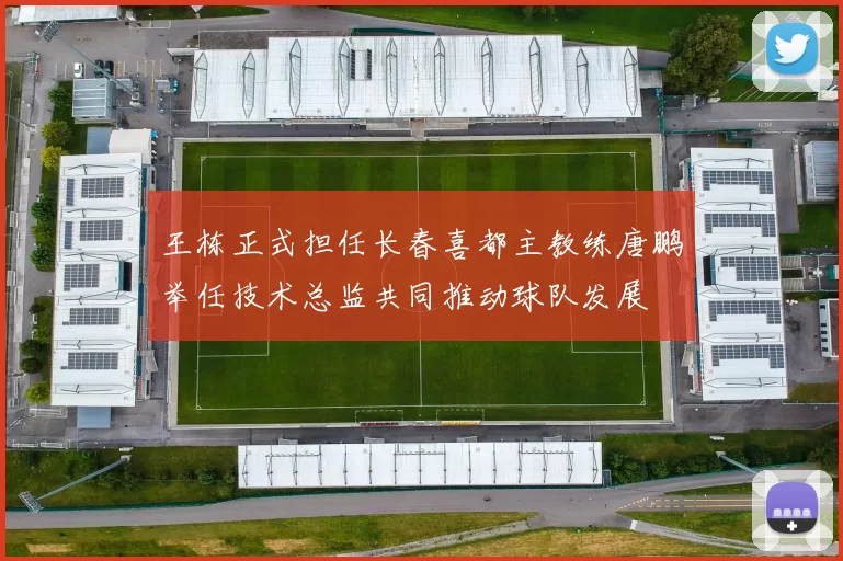 王栋正式担任长春喜都主教练唐鹏举任技术总监共同推动球队发展