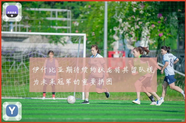 伊什比亚期待续约狄龙将其留队视为未来冠军的重要拼图