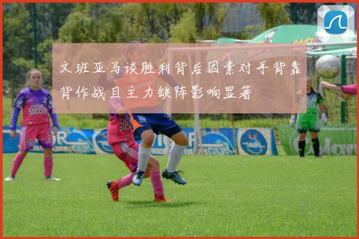 文班亚马谈胜利背后因素对手背靠背作战且主力缺阵影响显著