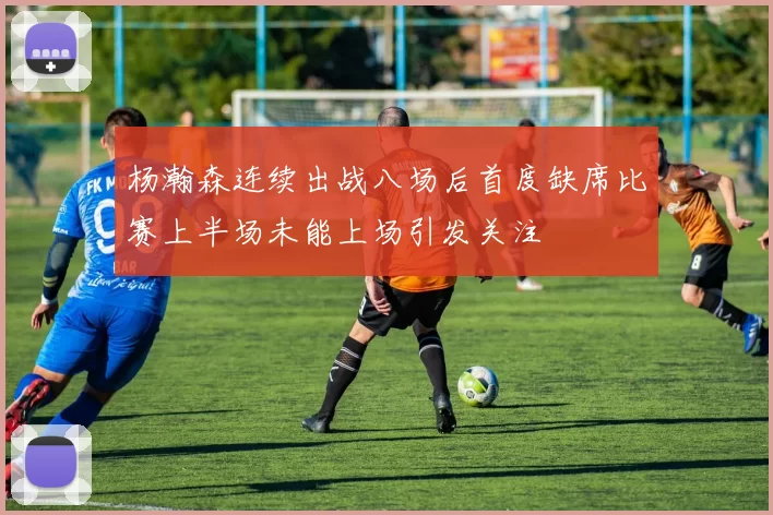 杨瀚森连续出战八场后首度缺席比赛上半场未能上场引发关注